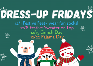 Friday, December 1st -- Festive Feet- wear fun socks! 👕 Friday, December 8th- Festive Sweater/ Top- Wear an ugly Christmas sweater or something else festive! 💚 Friday, December 15th- Grinch Day- Students can wear green for Grinch or fix their hair like Cindy Lou-Hoo...just think The Grinch That Stole Christmas 💤Friday, December 22nd- Pajama Day - Students can dress in their comfy PJs! Don't forget it's a 12:30 dismissal.
