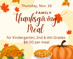 Family Thanksgiving Meal. Thursday, Nov 16. For Kindergarten, 2nd & 4th grades. $6 per meal